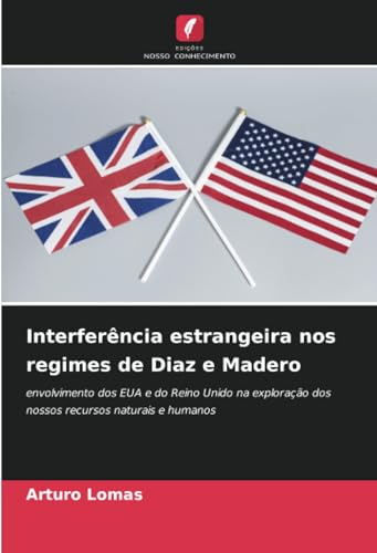 Interferência estrangeira nos regimes de Diaz e Madero: envolvimento dos EUA e do Reino Unido na exploração dos nossos recursos naturais e humanos von Edições Nosso Conhecimento