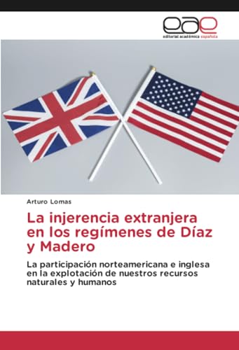 La injerencia extranjera en los regímenes de Díaz y Madero: La participación norteamericana e inglesa en la explotación de nuestros recursos naturales y humanos