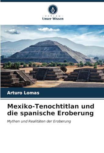 Mexiko-Tenochtitlan und die spanische Eroberung: Mythen und Realitäten der Eroberung von Verlag Unser Wissen