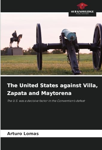 The United States against Villa, Zapata and Maytorena: The U.S. was a decisive factor in the Convention's defeat von Our Knowledge Publishing