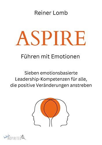 ASPIRE: Führen mit Emotionen: Sieben emotionsbasierte Leadership-Kompetenzen für alle, die positive Veränderungen anstreben