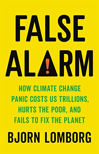 False Alarm: How Climate Change Panic Costs Us Trillions, Hurts the Poor, and Fails to Fix the Planet False Alarm: How Climate Change Panic Costs Us Trillions, Hurts the Poor, and Fails to Fix the Planet