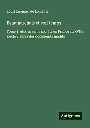 Beaumarchais et son temps: Tome 1, études sur la société en France au XVIIe siècle d'après des documents inédits von Antigonos Verlag