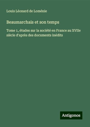 Beaumarchais et son temps: Tome 1, études sur la société en France au XVIIe siècle d'après des documents inédits von Antigonos Verlag