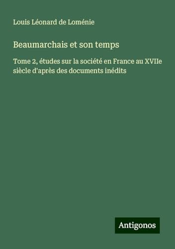 Beaumarchais et son temps: Tome 2, études sur la société en France au XVIIe siècle d'après des documents inédits von Antigonos Verlag