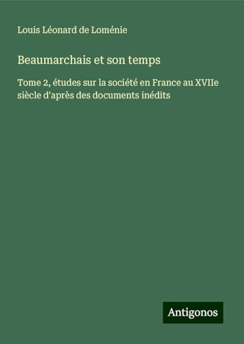 Beaumarchais et son temps: Tome 2, études sur la société en France au XVIIe siècle d'après des documents inédits von Antigonos Verlag