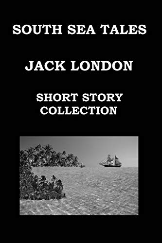SOUTH SEA TALES By JACK LONDON: (SHORT STORY COLLECTION): The House Of Mapuhi * The Whale Tooth * Mauki * "Yah! Yah! Yah!" * The Heathen * The ... The Inevitable White Man * The Seed Of Mccoy