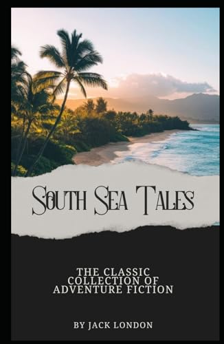 South Sea Tales: The Classic Collection of Adventure Fiction from Jack London (Annotated): Annotated with a Detailed Biography, Literary Analysis, Essays by the Author, and Historical Context. von Independently published
