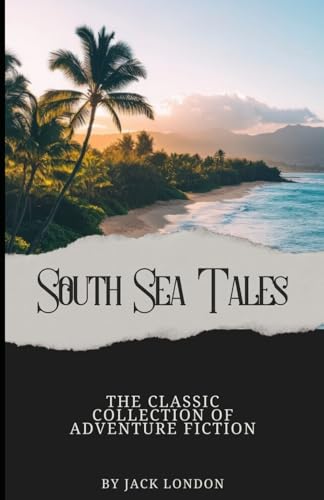 South Sea Tales: The Classic Collection of Adventure Fiction from Jack London (Annotated): Annotated with a Detailed Biography, Literary Analysis, Essays by the Author, and Historical Context. von Independently published