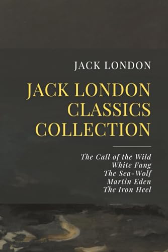 The Jack London Classics Collection: The Call of the Wild, White Fang, The Sea-Wolf, Martin Eden, The Iron Heel The Jack London Classics Collection: The Call of the Wild, White Fang, The Sea-Wolf, Martin Eden, The Iron Heel