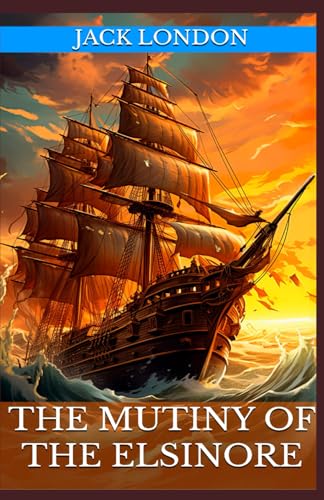 The Mutiny of the Elsinore: The Classic Tale of Adventure, Exploration, and Mutiny by Jack London (Annotated): Annotated with a Biography, Literary Analysis, Author Essays, and Historical Context von Independently published