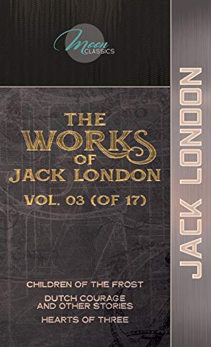 The Works of Jack London, Vol. 03 (of 17): Children of the Frost; Dutch Courage and Other Stories; Hearts of Three (Moon Classics)