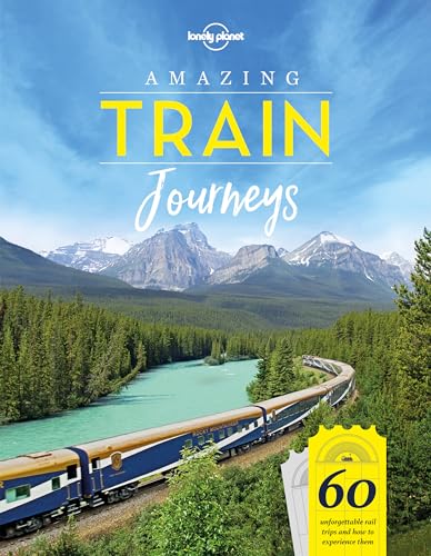Lonely Planet Amazing Train Journeys: 60 unforgettable rail trips and how to experience them