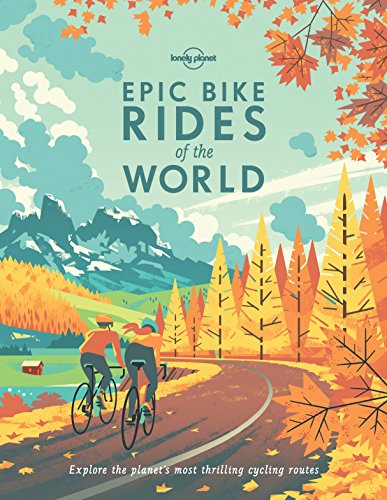 Lonely Planet Epic Bike Rides of the World: Explore the planet's most thrilling cycling routes