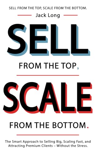 SELL from the Top, SCALE from the Bottom.: The Smart Approach to Selling Big, Scaling Fast, and Attracting Premium Clients – Without the Stress. von Independently published