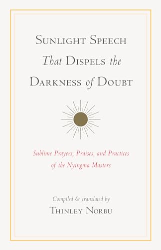 Sunlight Speech That Dispels the Darkness of Doubt: Sublime Prayers, Praises, and Practices of the Nyingma Masters Sunlight Speech That Dispels the Darkness of Doubt: Sublime Prayers, Praises, and Practices of the Nyingma Masters