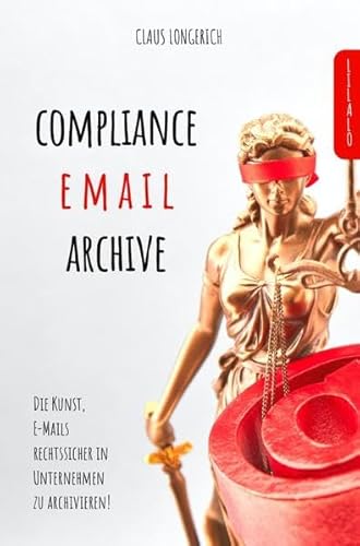 Compliance E-Mail Archive!: Die Kunst, E-Mails rechtssicher in Unternehmen zu archivieren!