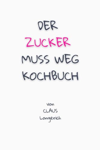 Der Zucker muss weg - Kochbuch!: Gesunde Rezepte für ein Leben ohne Zucker!