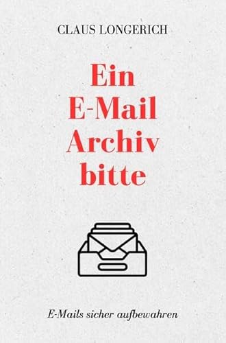 Ein E-Mail Archiv bitte!: Eine erfolgreiche Anleitung um E-Mails langfristig und sicher aufzubewahren, diese rechtssicher Compliance zu schützen und alle Informationen einfach wiederzufinden!