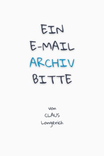 Ein E-Mail Archiv bitte!: Eine erfolgreiche Anleitung um E-Mails langfristig und sicher aufzubewahren, diese rechtssicher Compliance zu schützen und alle Informationen einfach wiederzufinden!