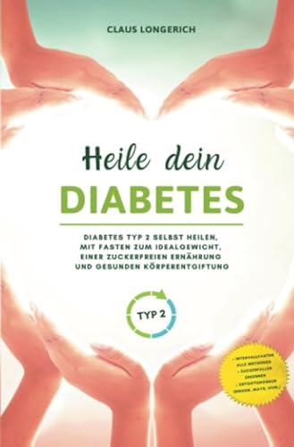 Heile dein Diabetes: Diabetes Typ 2 selbst heilen, mit Fasten zum Idealgewicht, einer zuckerfreien Ernährung und gesunden Körperentgiftung