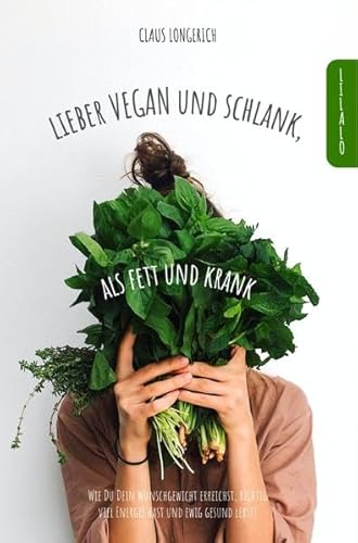 Lieber Vegan und schlank, als Fett und krank!: Wie Du Dein Wunschgewicht erreichst, richtig viel Energie hast und ewig gesund lebst! Lieber Vegan und schlank, als Fett und krank!: Wie Du Dein Wunschgewicht erreichst, richtig viel Energie hast und ewig gesund lebst!