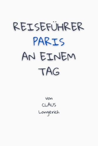 Reiseführer Paris an einem Tag!: Entdecke in kurzer Zeit die besten Sehenswürdigkeiten, Hotels, Restaurants, Kunst, Kultur und Ausflüge mit Kindern in ... (Reiseführer - Eine Stadt an einem Tag)