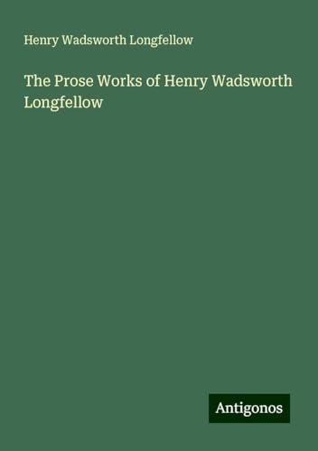 The Prose Works of Henry Wadsworth Longfellow The Prose Works of Henry Wadsworth Longfellow von Antigonos Verlag
