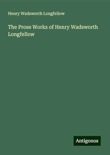 The Prose Works of Henry Wadsworth Longfellow The Prose Works of Henry Wadsworth Longfellow von Antigonos Verlag