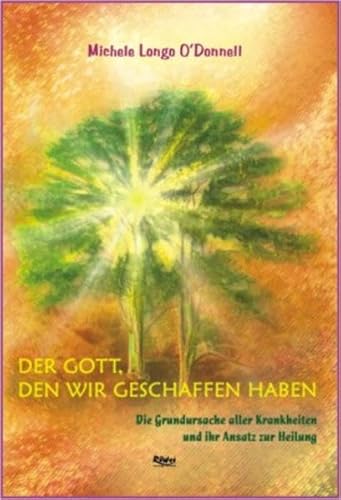 Der Gott, den wir geschaffen haben. Die Grundursache aller Krankheiten und ihr Ansatz zur Heilung
