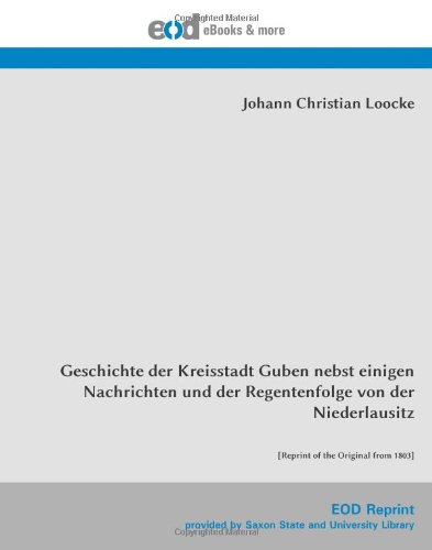 Geschichte der Kreisstadt Guben nebst einigen Nachrichten und der Regentenfolge von der Niederlausitz: [Reprint of the Original from 1803]