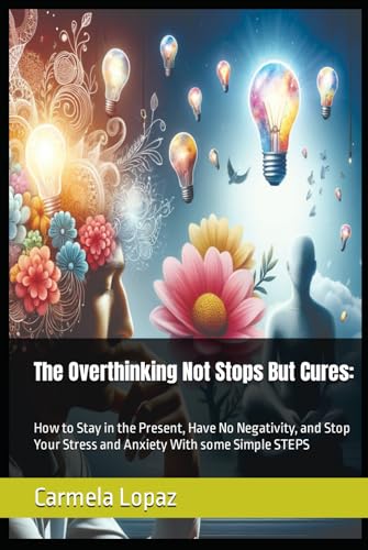 The Overthinking Not Stops But Cures:: How to Stay in the Present, Have No Negativity, and Stop Your Stress and Anxiety With some Simple STEPS von Independently published