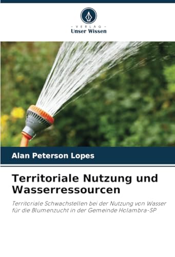 Territoriale Nutzung und Wasserressourcen: Territoriale Schwachstellen bei der Nutzung von Wasser für die Blumenzucht in der Gemeinde Holambra-SP von Verlag Unser Wissen