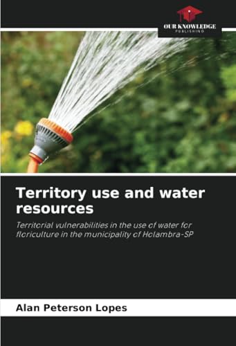 Territory use and water resources: Territorial vulnerabilities in the use of water for floriculture in the municipality of Holambra-SP von Our Knowledge Publishing