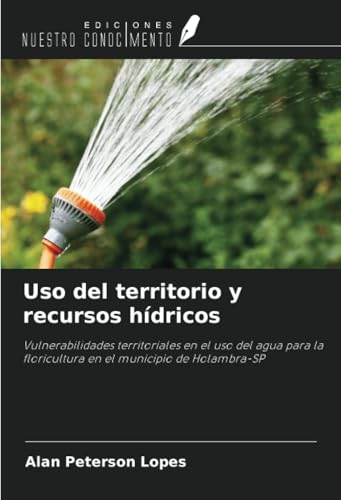 Uso del territorio y recursos hídricos: Vulnerabilidades territoriales en el uso del agua para la floricultura en el municipio de Holambra-SP von Ediciones Nuestro Conocimiento