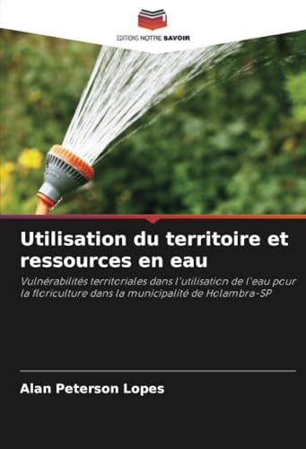 Utilisation du territoire et ressources en eau: Vulnérabilités territoriales dans l'utilisation de l'eau pour la floriculture dans la municipalité de Holambra-SP von Editions Notre Savoir