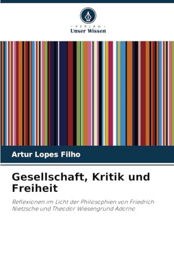 Gesellschaft, Kritik und Freiheit: Reflexionen im Licht der Philosophien von Friedrich Nietzsche und Theodor Wiesengrund Adorno von Verlag Unser Wissen