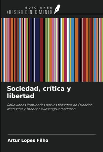 Sociedad, crítica y libertad: Reflexiones iluminadas por las filosofías de Friedrich Nietzsche y Theodor Wiesengrund Adorno von Ediciones Nuestro Conocimiento