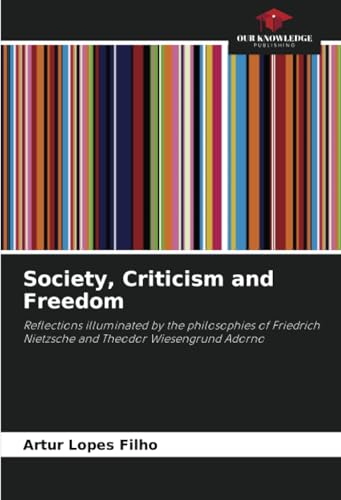 Society, Criticism and Freedom: Reflections illuminated by the philosophies of Friedrich Nietzsche and Theodor Wiesengrund Adorno von Our Knowledge Publishing