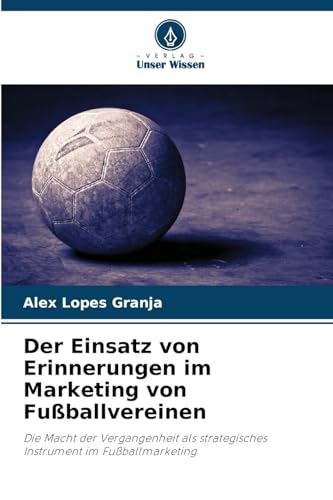 Der Einsatz von Erinnerungen im Marketing von Fußballvereinen: Die Macht der Vergangenheit als strategisches Instrument im Fußballmarketing