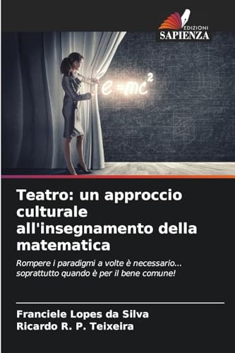 Teatro: un approccio culturale all'insegnamento della matematica: Rompere i paradigmi a volte è necessario... soprattutto quando è per il bene comune! von Edizioni Sapienza