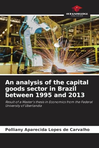 An analysis of the capital goods sector in Brazil between 1995 and 2013: Result of a Master's thesis in Economics from the Federal University of Uberlandia von Our Knowledge Publishing