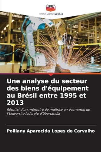 Une analyse du secteur des biens d'équipement au Brésil entre 1995 et 2013: Résultat d'un mémoire de maîtrise en économie de l'Université fédérale d'Uberlandia von Editions Notre Savoir