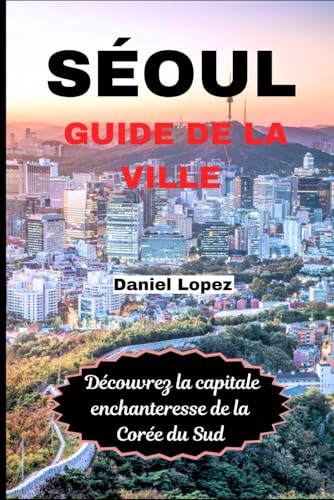 SÉOUL GUIDE DE LA VILLE: Découvrez la capitale enchanteresse de la Corée du Sud