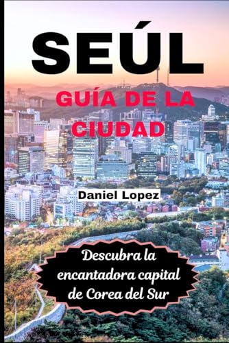 SEÚL GUÍA DE LA CIUDAD: Descubra la encantadora capital de Corea del Sur