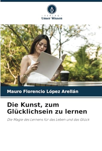 Die Kunst, zum Glücklichsein zu lernen: Die Magie des Lernens für das Leben und das Glück von Verlag Unser Wissen