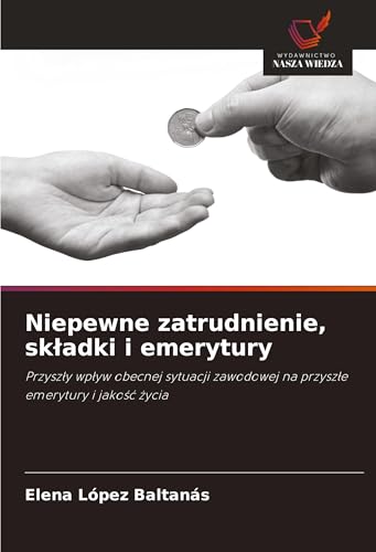 Niepewne zatrudnienie, sk¿adki i emerytury: Przysz¿y wp¿yw obecnej sytuacji zawodowej na przysz¿e emerytury i jako¿¿ ¿ycia von Wydawnictwo Nasza Wiedza
