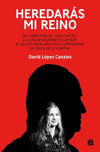Heredarás mi reino: Del derrumbe de Juan Carlos I a la incertidumbre de Leonor: el relato necesario para comprender la crisis de la Corona (No ficción)