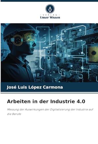 Arbeiten in der Industrie 4.0: Messung der Auswirkungen der Digitalisierung der Industrie auf die Berufe von Verlag Unser Wissen