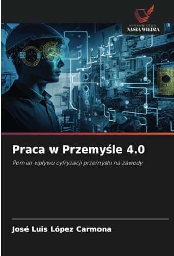 Praca w Przemyśle 4.0: Pomiar wpływu cyfryzacji przemysłu na zawody: Pomiar wp¿ywu cyfryzacji przemys¿u na zawody von Wydawnictwo Nasza Wiedza